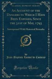 An Account of the Dangers to Which I Have Been Exposed, Since the 31st of May, 1793: Interspersed With Historical Remarks (Classic Reprint)