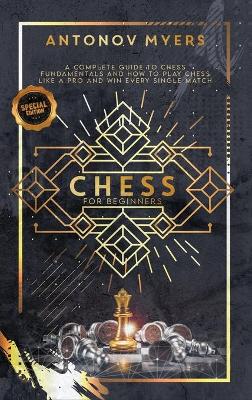 Chess for Beginners: A Complete Guide to Chess Fundamentals and How to Play Chess Like a Pro and Win Every Single Match