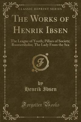 The Works of Henrik Ibsen: The League of Youth; Pillars of Society; Rosmersholm; The Lady From the Sea (Classic Reprint)