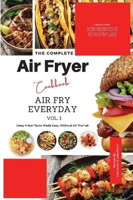 The Complete Air Fryer Cookbook: Air Fry Everyday Vol. 1