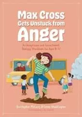 Max Cross Gets Unstuck from Anger: An Acceptance and Commitment Therapy Workbook for Ages 8-12