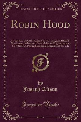 Robin Hood: A Collection of All the Ancient Poems, Songs, and Ballads, Now Extant, Relative to That Celebrated English Outlaw; To Which Are Prefixed Historical Anecdotes of His Life (Classic Reprint)