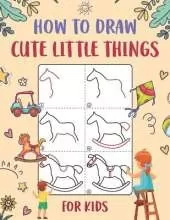 How to Draw Cute Little Things for Kids: An Easy to Follow Step-by-Step Guide for Kids to Draw 50 Cute Little Things.