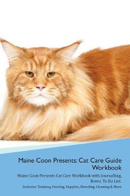 Maine Coon Presents: Cat Care Guide Workbook Maine Coon Presents Cat Care Workbook with Journalling, Notes, To Do List. Includes: Training, Feeding, Supplies, Breeding, Cleaning & More Volume 1