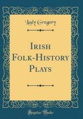 Irish Folk-History Plays (Classic Reprint)