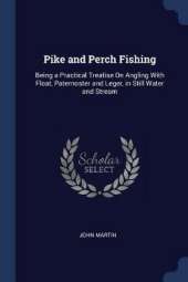 Pike and Perch Fishing: Being a Practical Treatise on Angling with Float, Paternoster and Leger, in Still Water and Stream