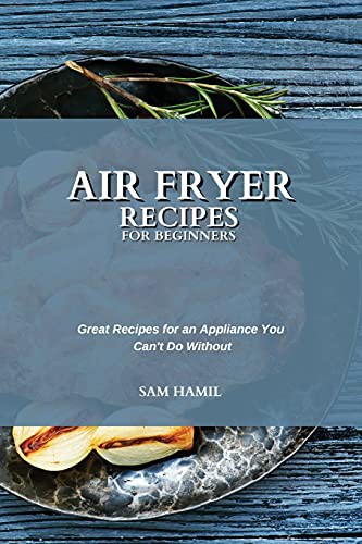 Air Fryer Recipes for Beginners: Great Recipes for an Appliance You Can't Do Without