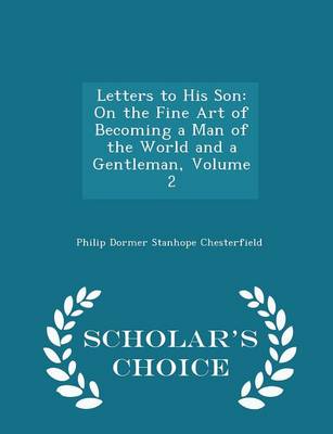 Letters to His Son: On the Fine Art of Becoming a Man of the World and a Gentleman, Volume 2 - Scholar's Choice Edition
