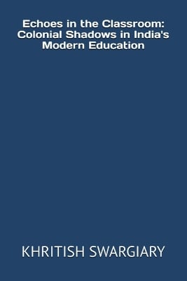 Echoes in the Classroom: Colonial Shadows in India's Modern Education