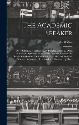 The Academic Speaker; or, A Selection of Parliamentary Debates, Orations, Odes, Scenes and Speeches, From the Best Writers, Proper to be Read an Recited by Youth at School; to Which are Prefixed, Elements of Gesture ... Explained and Illustrated by Plates