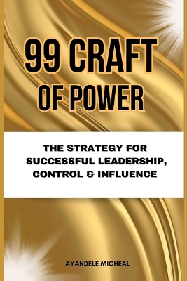 99 Craft of Power: The Strategy for Successful Leadership, Control & Influence