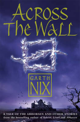 Across The Wall: A Tale of the Abhorsen and Other Stories