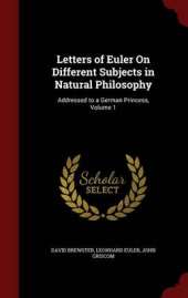 Letters of Euler on Different Subjects in Natural Philosophy: Addressed to a German Princess, Volume 1