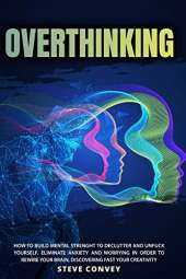 Overthinking: HOW TO BUILD MENTAL STRENGTH TO DECLUTTER AND UNFUCK YOURSELF. Eliminate Anxiety and Worrying In order to Rewire Your Brain Discovering Fast Your Creativity