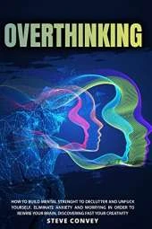 Overthinking: HOW TO BUILD MENTAL STRENGTH TO DECLUTTER AND UNFUCK YOURSELF. Eliminate Anxiety and Worrying In order to Rewire Your Brain Discovering Fast Your Creativity