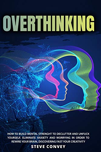 Overthinking: HOW TO BUILD MENTAL STRENGTH TO DECLUTTER AND UNFUCK YOURSELF. Eliminate Anxiety and Worrying In order to Rewire Your Brain Discovering Fast Your Creativity
