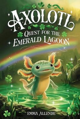 Axolotl Quest for the Emerald Lagoon: A Magical Children's Adventure About Friendship, Courage and Mystery for Kids Ages 4-12