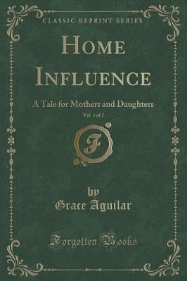 Home Influence, Vol. 1 of 2: A Tale for Mothers and Daughters (Classic Reprint)