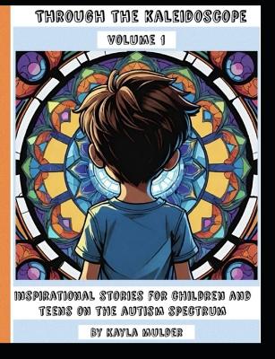 Through the kaleidoscope volume 1: Inspirational stories for children and teens on the autism spectrum