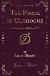 The Forge of Clohogue: A Story of the Rebellion of 98 (Classic Reprint)