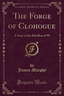 The Forge of Clohogue: A Story of the Rebellion of 98 (Classic Reprint)