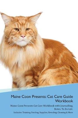 Maine Coon Presents: Cat Care Guide Workbook Maine Coon Presents Cat Care Workbook with Journalling, Notes, To Do List. Includes: Training, Feeding, Supplies, Breeding, Cleaning & More Volume 1
