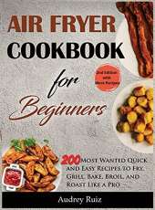 Air Fryer Cookbook for Beginners: 200 Most Wanted Quick and Easy Recipes to Fry, Grill, Bake, Broil, and Roast Like a Pro