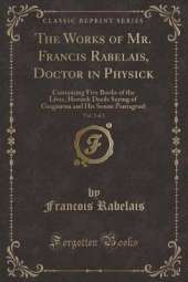 The Works of Mr. Francis Rabelais, Doctor in Physick, Vol. 2 of 2: Containing Five Books of the Lives, Heroick Deeds Saying of Gargantua and His Sonne Pantagruel (Classic Reprint)