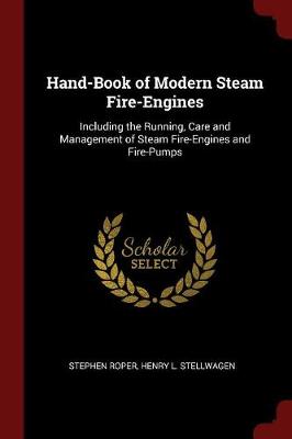 Hand-Book of Modern Steam Fire-Engines: Including the Running, Care and Management of Steam Fire-Engines and Fire-Pumps