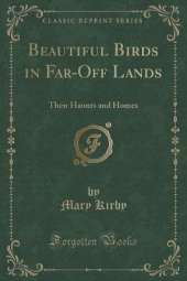Beautiful Birds in Far-Off Lands: Their Haunts and Homes (Classic Reprint)