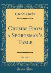 Crumbs From a Sportsmans Table, Vol. 1 of 2 (Classic Reprint)