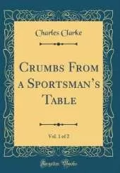 Crumbs From a Sportsmans Table, Vol. 1 of 2 (Classic Reprint)