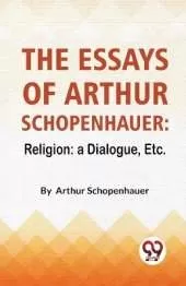 The Essays of Arthur Schopenhauer: Religion - a Dialogue, Etc.