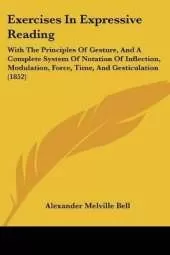 Exercises In Expressive Reading: With The Principles Of Gesture, And A Complete System Of Notation Of Inflection, Modulation, Force, Time, And Gesticulation (1852)
