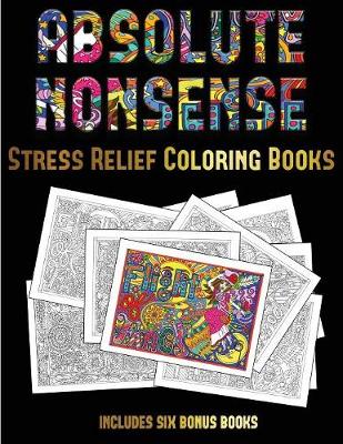 Stress Relief Coloring Books (Absolute Nonsense): This Book Has 36 Coloring Sheets That Can Be Used to Color In, Frame, And/Or Meditate Over: This Book Can Be Photocopied, Printed and Downloaded as a PDF