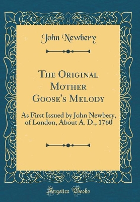 The Original Mother Goose's Melody: As First Issued by John Newbery, of London, About A. D., 1760 (Classic Reprint)