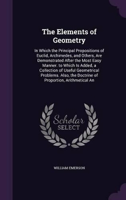 The Elements of Geometry: In Which the Principal Propositions of Euclid, Archimedes, and Others, Are Demonstrated After the Most Easy Manner. to Which Is Added, a Collection of Useful Geometrical Problems. Also, the Doctrine of Proportion, Arithmetical an