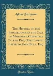 The History of the Proceedings in the Case of Margaret, Commonly Called Peg, Only Lawful Sister to John Bull, Esq. (Classic Reprint)