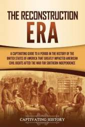 The Reconstruction Era: A Captivating Guide to a Period in the History of the United States of America That Greatly Impacted American Civil Rights after the War for Southern Independence