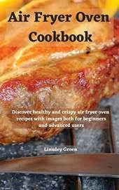 Air Fryer Oven Cookbook: Discover healthy and crispy air fryer oven recipes with images both for beginners and advanced users