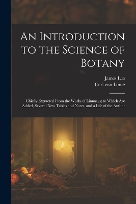 An Introduction to the Science of Botany: Chiefly Extracted From the Works of Linnaeus; to Which Are Added, Several New Tables and Notes, and a Life of the Author