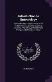 Introduction to Entomology: Comprehending a General View of the Metamorphoses, External Structure, Anatomy, Physiology, and Systematic Arrangement of the Class Insects