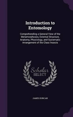 Introduction to Entomology: Comprehending a General View of the Metamorphoses, External Structure, Anatomy, Physiology, and Systematic Arrangement of the Class Insects
