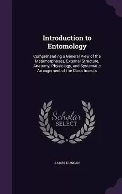 Introduction to Entomology: Comprehending a General View of the Metamorphoses, External Structure, Anatomy, Physiology, and Systematic Arrangement of the Class Insects