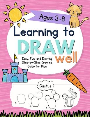 Learning to Draw Well: Easy, Fun, and Exciting Step-by-Step Drawing Guide for Kids Ages 3-8