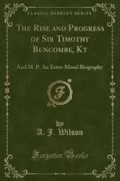 The Rise and Progress of Sir Timothy Buncombe, Kt: And M. P. An Extra-Moral Biography (Classic Reprint)