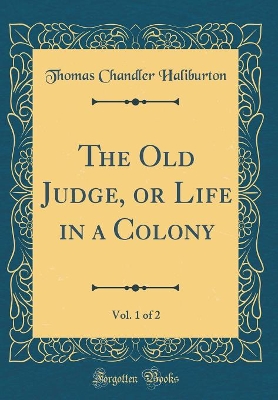The Old Judge, or Life in a Colony, Vol. 1 of 2 (Classic Reprint)