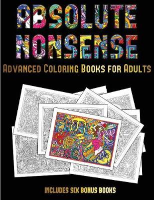 Advanced Coloring Books for Adults (Absolute Nonsense): This Book Has 36 Coloring Sheets That Can Be Used to Color In, Frame, And/Or Meditate Over: This Book Can Be Photocopied, Printed and Downloaded as a PDF