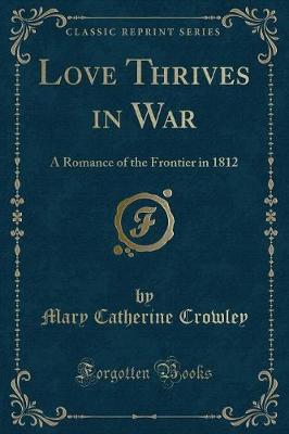Love Thrives in War: A Romance of the Frontier in 1812 (Classic Reprint)