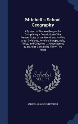 Mitchell's School Geography: A System of Modern Geography, Comprising a Description of the Present State of the World, and Its Five Great Divisions, America, Europe, Asia, Africa, and Oceanica ... Accompanied by an Atlas Containing Thirty-Two Maps